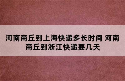 河南商丘到上海快递多长时间 河南商丘到浙江快递要几天